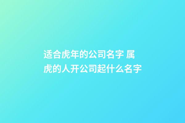 适合虎年的公司名字 属虎的人开公司起什么名字-第1张-公司起名-玄机派